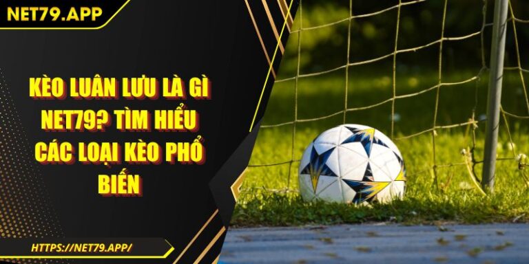 Kèo Luân Lưu Là Gì Net79? Tìm Hiểu Các Loại Kèo Phổ Biến